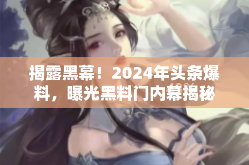 详细阅读:揭露黑幕!2024年头条爆料,曝光黑料门内幕揭秘 揭露黑幕!2024年头条爆料,曝光黑料门内幕揭秘