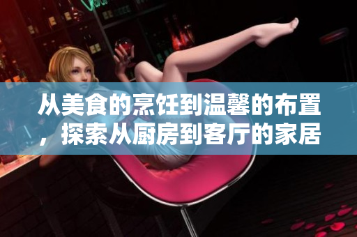 从美食的烹饪到温馨的布置，探索从厨房到客厅的家居乐趣