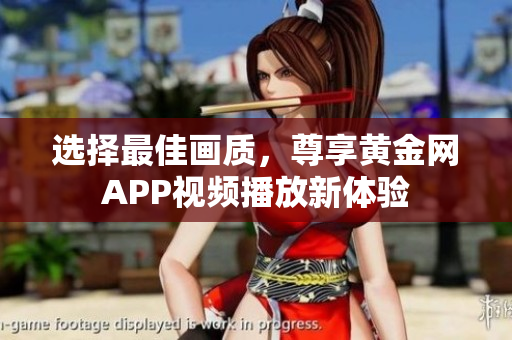 选择最佳画质，尊享黄金网APP视频播放新体验