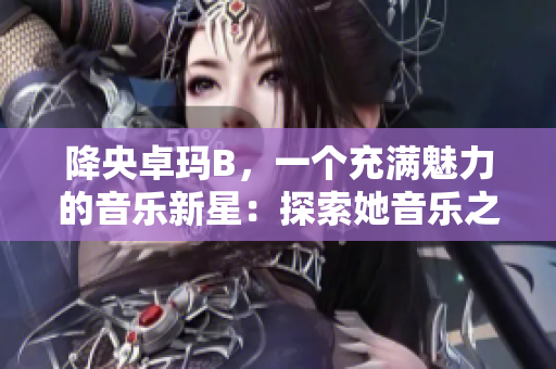 降央卓玛B，一个充满魅力的音乐新星：探索她音乐之路