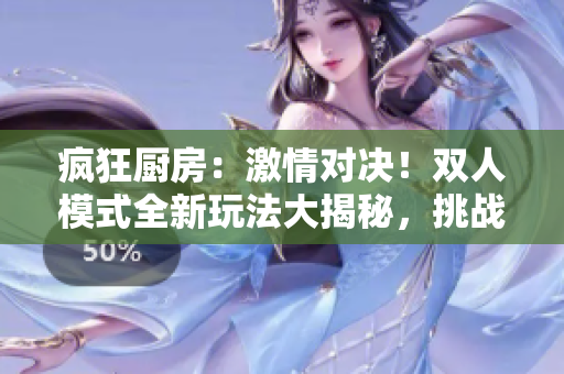 疯狂厨房：激情对决！双人模式全新玩法大揭秘，挑战你的烹饪极限！