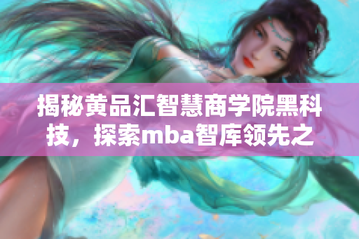揭秘黄品汇智慧商学院黑科技,探索mba智库领先之处 揭秘黄品汇智慧商学院黑科技,探索mba智库领先之处