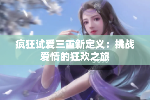 疯狂试爱三重新定义：挑战爱情的狂欢之旅