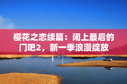 樱花之恋续篇：闭上最后的门吧2，新一季浪漫绽放