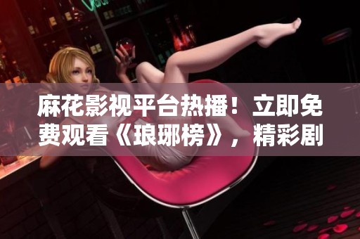 麻花影视平台热播！立即免费观看《琅琊榜》，精彩剧情不容错过