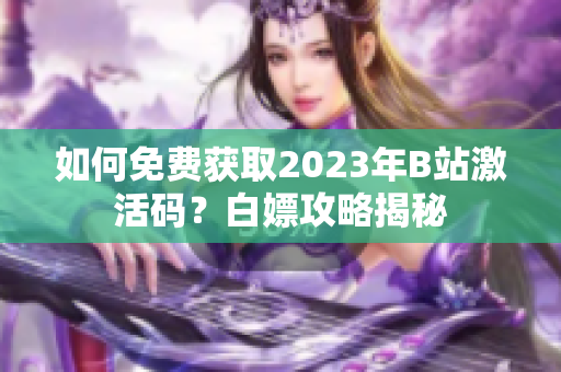 详细阅读:如何免费获取2023年B站激活码?白嫖攻略揭秘 如何免费获取2023年B站激活码?白嫖攻略揭秘