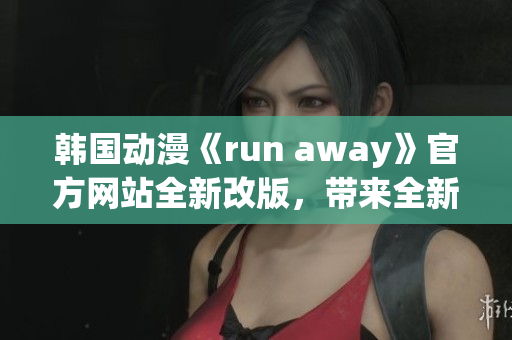 详细阅读:韩国动漫《run away》官方网站全新改版,带来全新精彩内容 韩国动漫《run away》官方网站全新改版,带来全新精彩内容