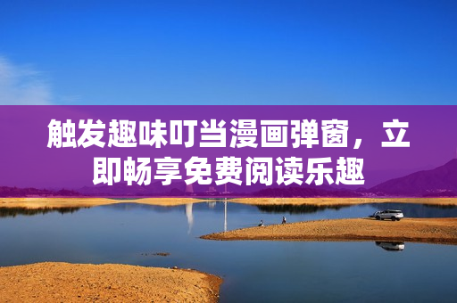 详细阅读:触发趣味叮当漫画弹窗,立即畅享免费阅读乐趣 触发趣味叮当漫画弹窗,立即畅享免费阅读乐趣