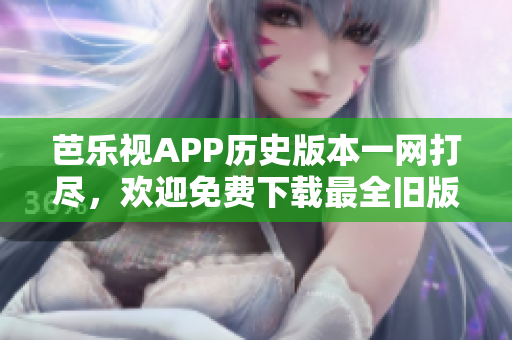 芭乐视APP历史版本一网打尽，欢迎免费下载最全旧版应用集合