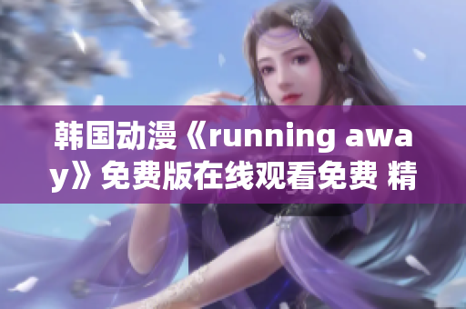 详细阅读:韩国动漫《running away》免费版在线观看免费 精彩追逐故事引人入胜 韩国动漫《running away》免费版在线观看免费 精彩追逐故事引人入胜