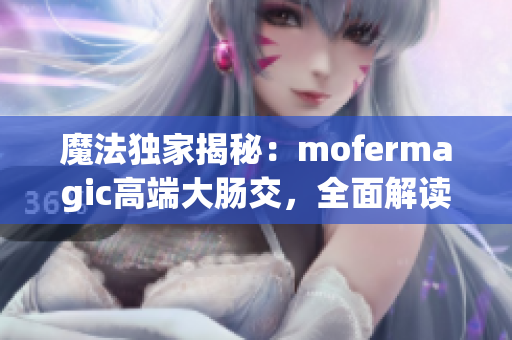 详细阅读:魔法独家揭秘:mofermagic高端大肠交,全面解读商机与行业趋势 魔法独家揭秘:mofermagic高端大肠交,全面解读商机与行业趋势