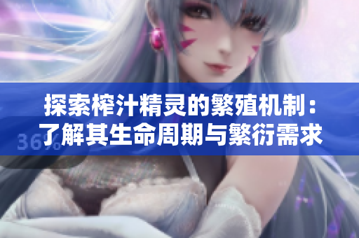 探索榨汁精灵的繁殖机制：了解其生命周期与繁衍需求