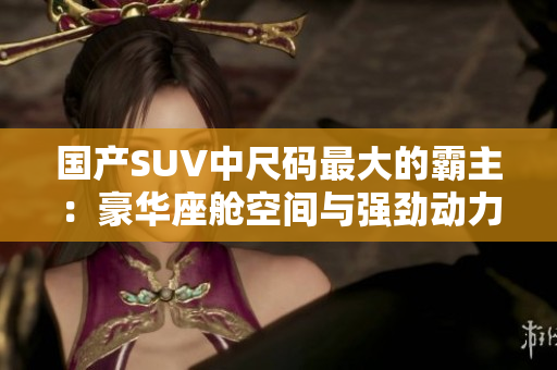 国产SUV中尺码最大的霸主：豪华座舱空间与强劲动力的完美结合