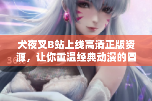 犬夜叉B站上线高清正版资源，让你重温经典动漫的冒险之旅