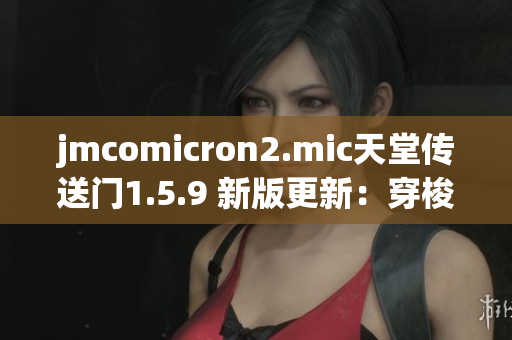jmcomicron2.mic天堂传送门1.5.9 新版更新：穿梭时空的新旅程