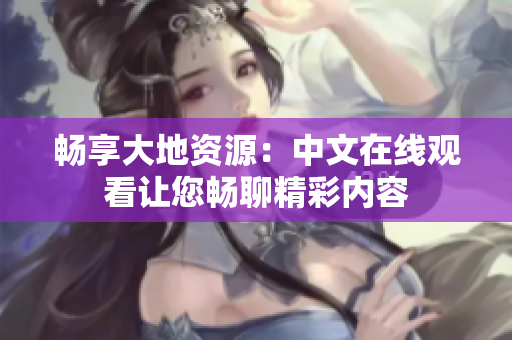 畅享大地资源：中文在线观看让您畅聊精彩内容