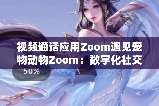 视频通话应用Zoom遇见宠物动物Zoom:数字化社交与自然相遇 视频通话应用Zoom遇见宠物动物Zoom:数字化社交与自然相遇