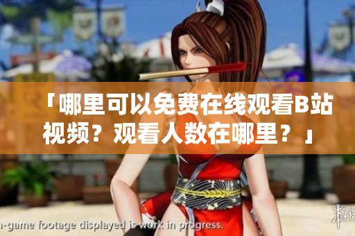 「哪里可以免费在线观看B站视频？观看人数在哪里？」