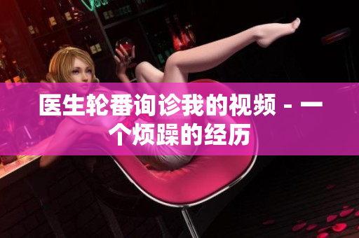 医生轮番询诊我的视频 - 一个烦躁的经历