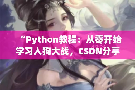 “Python教程：从零开始学习人狗大战，CSDN分享最新实战经验”