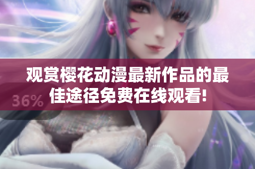 观赏樱花动漫最新作品的最佳途径免费在线观看!