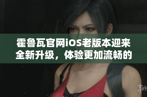 霍鲁瓦官网iOS老版本迎来全新升级，体验更加流畅的全新版本！