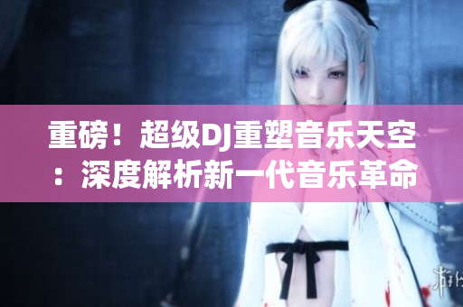 重磅！超级DJ重塑音乐天空：深度解析新一代音乐革命