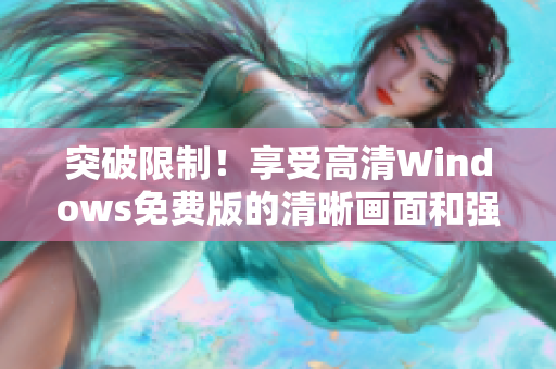 详细阅读:突破限制!享受高清Windows免费版的清晰画面和强大功能 突破限制!享受高清Windows免费版的清晰画面和强大功能