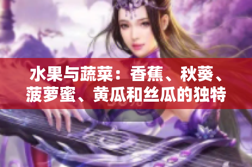 水果与蔬菜：香蕉、秋葵、菠萝蜜、黄瓜和丝瓜的独特之处