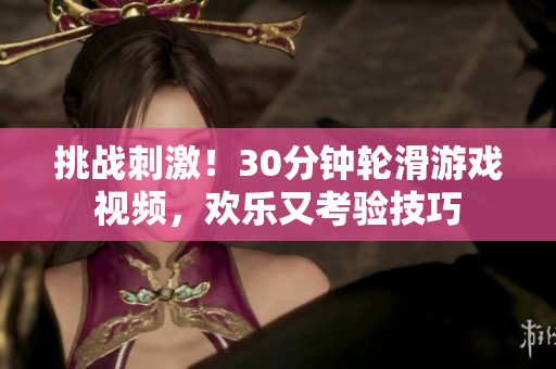 详细阅读:挑战刺激!30分钟轮滑游戏视频,欢乐又考验技巧 挑战刺激!30分钟轮滑游戏视频,欢乐又考验技巧