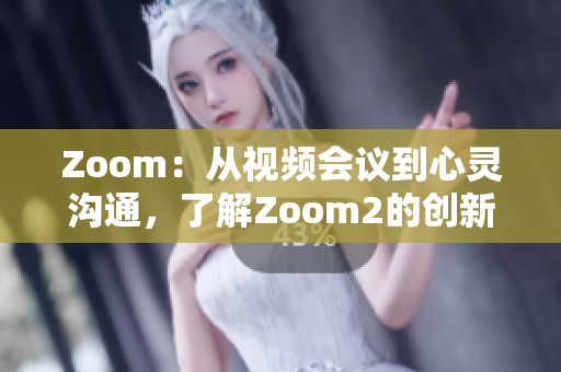 Zoom：从视频会议到心灵沟通，了解Zoom2的创新与人性化差异