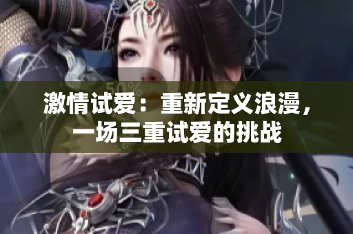 激情试爱：重新定义浪漫，一场三重试爱的挑战
