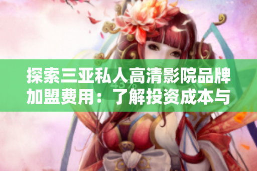 探索三亚私人高清影院品牌加盟费用：了解投资成本与回报