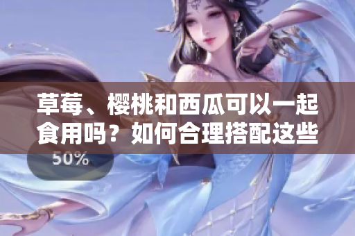 草莓、樱桃和西瓜可以一起食用吗？如何合理搭配这些水果？
