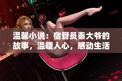 温馨小说:宿管员秦大爷的故事,温暖人心,感动生活 温馨小说:宿管员秦大爷的故事,温暖人心,感动生活