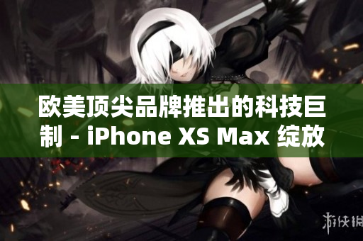 详细阅读:欧美顶尖品牌推出的科技巨制 - iPhone XS Max 绽放风采 欧美顶尖品牌推出的科技巨制 - iPhone XS Max 绽放风采