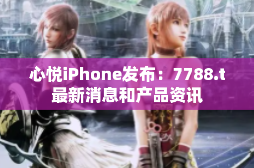 心悦iPhone发布:7788.t最新消息和产品资讯 心悦iPhone发布:7788.t最新消息和产品资讯