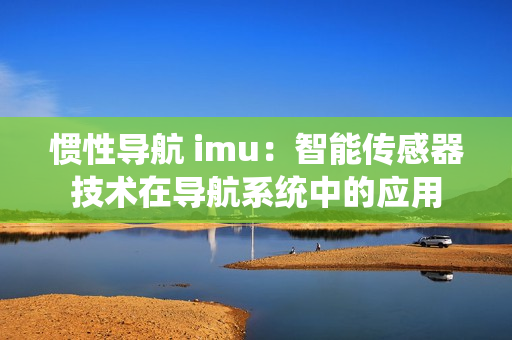 惯性导航 imu：智能传感器技术在导航系统中的应用