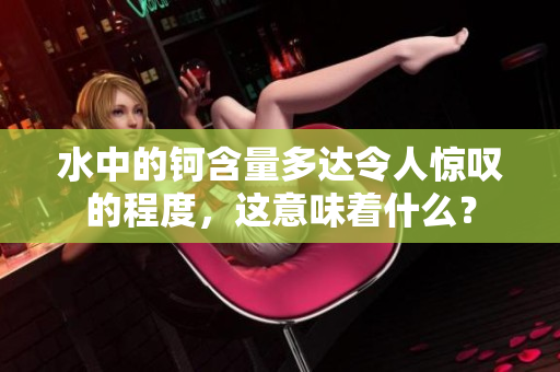 水中的钶含量多达令人惊叹的程度，这意味着什么？