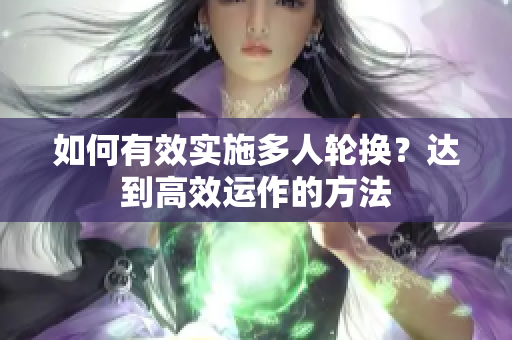 如何有效实施多人轮换？达到高效运作的方法