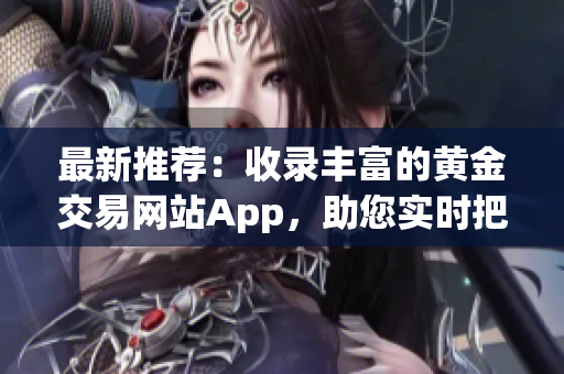 最新推荐：收录丰富的黄金交易网站App，助您实时把握金融市场动态