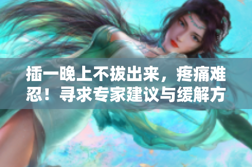 插一晚上不拔出来，疼痛难忍！寻求专家建议与缓解方法