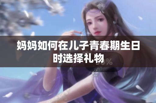 妈妈如何在儿子青春期生日时选择礼物