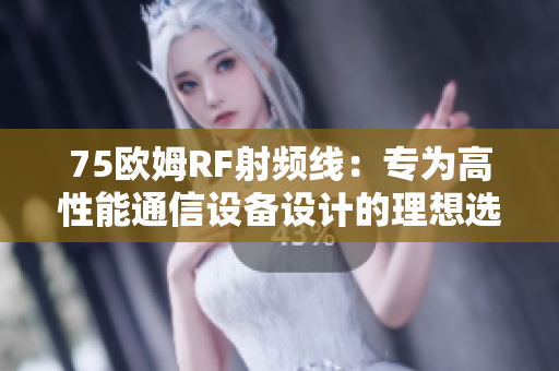 75欧姆RF射频线：专为高性能通信设备设计的理想选择