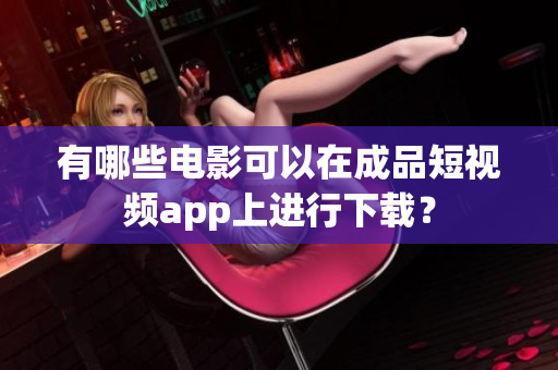有哪些电影可以在成品短视频app上进行下载？
