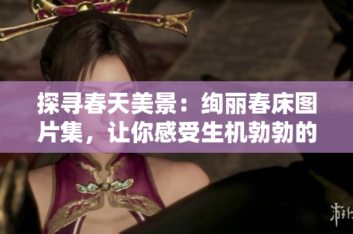 探寻春天美景：绚丽春床图片集，让你感受生机勃勃的季节气息