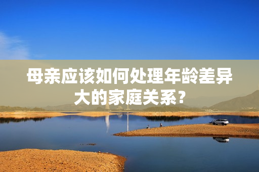 母亲应该如何处理年龄差异大的家庭关系？