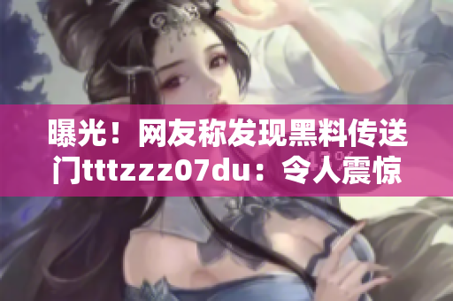 曝光！网友称发现黑料传送门tttzzz07du：令人震惊的秘密揭露