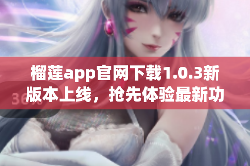 榴莲app官网下载1.0.3新版本上线,抢先体验最新功能 榴莲app官网下载1.0.3新版本上线,抢先体验最新功能