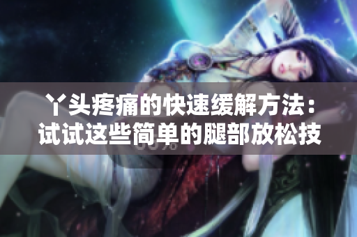 丫头疼痛的快速缓解方法：试试这些简单的腿部放松技巧